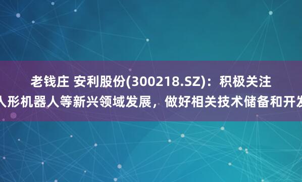 老钱庄 安利股份(300218.SZ)：积极关注人形机器人等新兴领域发展，做好相关技术储备和开发