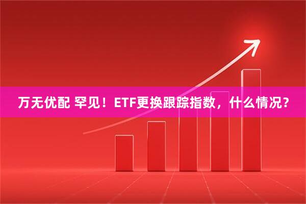 万无优配 罕见！ETF更换跟踪指数，什么情况？