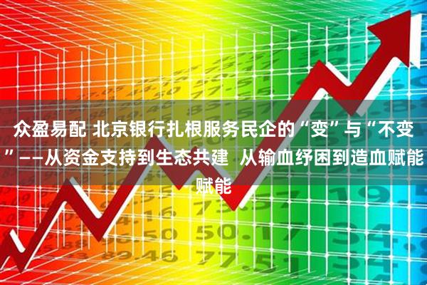众盈易配 北京银行扎根服务民企的“变”与“不变”——从资金支持到生态共建  从输血纾困到造血赋能