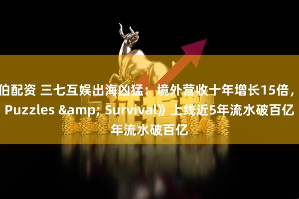 拉伯配资 三七互娱出海凶猛：境外营收十年增长15倍，《Puzzles & Survival》上线近5年流水破百亿