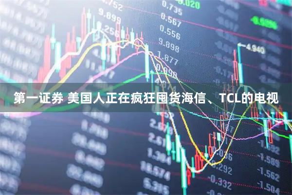 第一证券 美国人正在疯狂囤货海信、TCL的电视