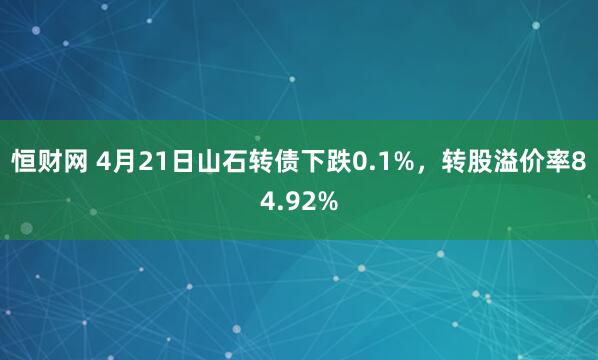 恒财网 4月21日山石转债下跌0.1%，转股溢价率84.92%