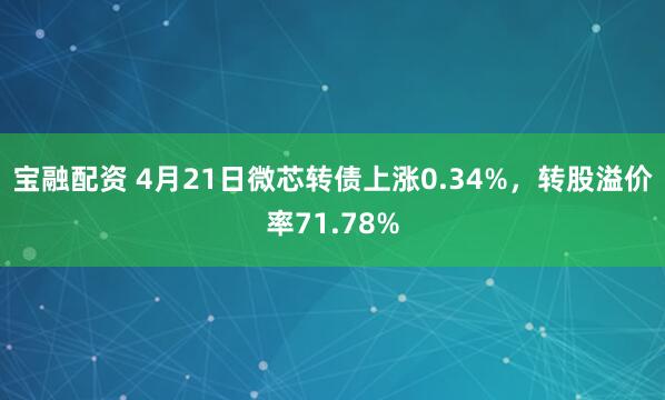 宝融配资 4月21日微芯转债上涨0.34%，转股溢价率71.78%