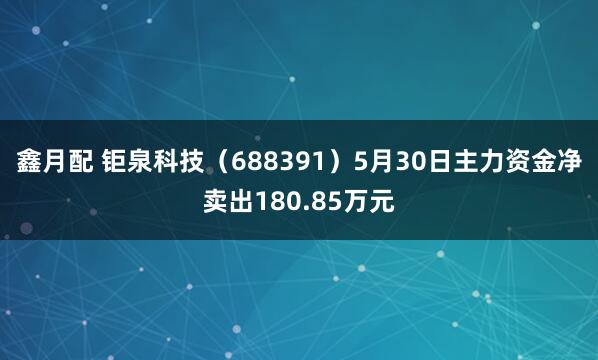 鑫月配 钜泉科技（688391）5月30日主力资金净卖出180.85万元