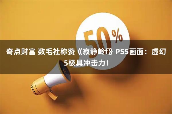 奇点财富 数毛社称赞《寂静岭f》PS5画面：虚幻5极具冲击力！