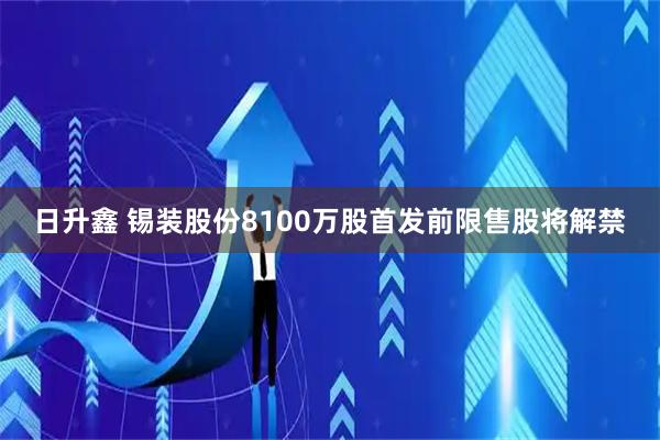 日升鑫 锡装股份8100万股首发前限售股将解禁