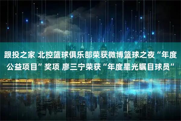 跟投之家 北控篮球俱乐部荣获微博篮球之夜“年度公益项目”奖项 廖三宁荣获“年度星光瞩目球员”