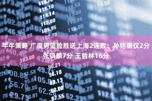 牛牛策略 广厦男篮险胜送上海2连败：孙铭徽仅2分张镇麟7分 王哲林16分