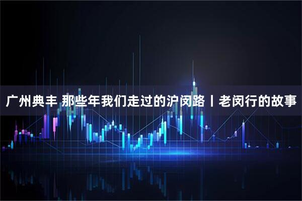 广州典丰 那些年我们走过的沪闵路丨老闵行的故事