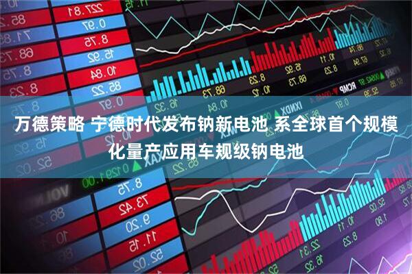 万德策略 宁德时代发布钠新电池 系全球首个规模化量产应用车规级钠电池