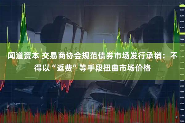 闻道资本 交易商协会规范债券市场发行承销：不得以“返费”等手段扭曲市场价格