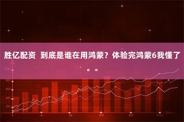 胜亿配资  到底是谁在用鸿蒙？体验完鸿蒙6我懂了。。