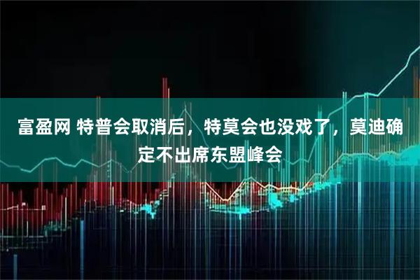 富盈网 特普会取消后，特莫会也没戏了，莫迪确定不出席东盟峰会