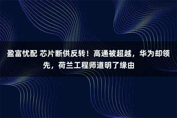 盈富忧配 芯片断供反转！高通被超越，华为却领先，荷兰工程师道明了缘由