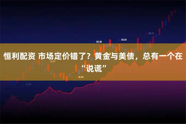 恒利配资 市场定价错了？黄金与美债，总有一个在“说谎”