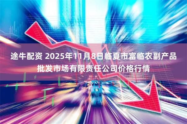 途牛配资 2025年11月8日临夏市富临农副产品批发市场有限责任公司价格行情