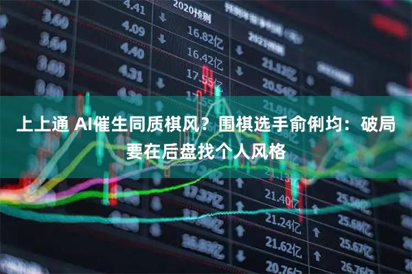 上上通 AI催生同质棋风？围棋选手俞俐均：破局要在后盘找个人风格