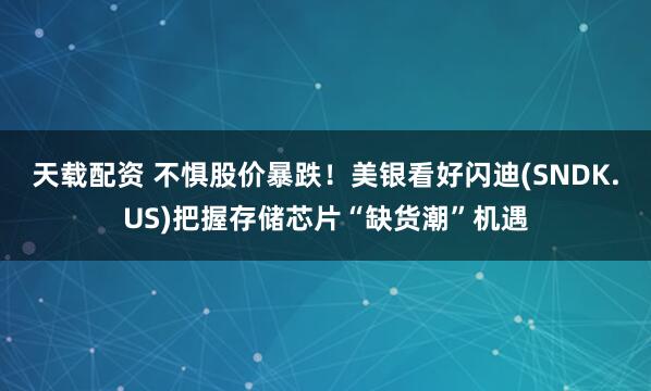 天载配资 不惧股价暴跌！美银看好闪迪(SNDK.US)把握存储芯片“缺货潮”机遇