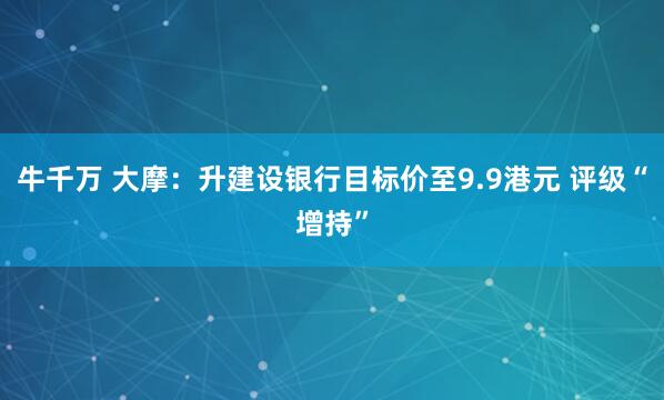 牛千万 大摩：升建设银行目标价至9.9港元 评级“增持”