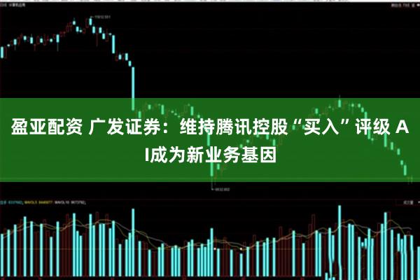 盈亚配资 广发证券：维持腾讯控股“买入”评级 AI成为新业务基因