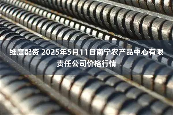 维度配资 2025年5月11日南宁农产品中心有限责任公司价格行情