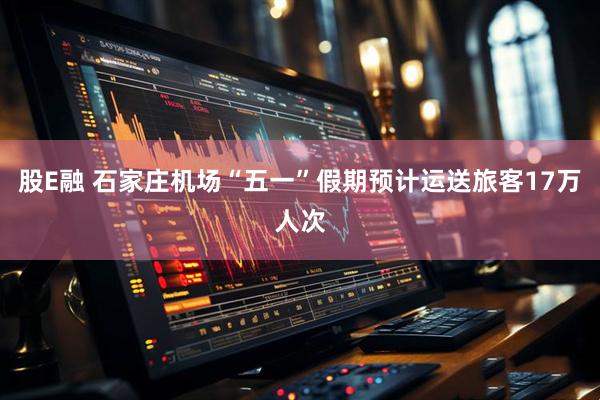 股E融 石家庄机场“五一”假期预计运送旅客17万人次