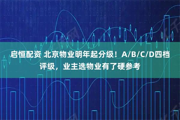 启恒配资 北京物业明年起分级！A/B/C/D四档评级，业主选物业有了硬参考