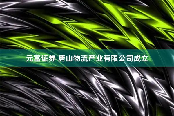 元富证券 唐山物流产业有限公司成立
