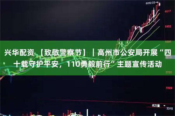 兴华配资 【致敬警察节】︱高州市公安局开展“四十载守护平安，110勇毅前行”主题宣传活动