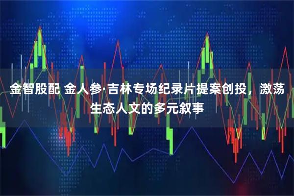 金智股配 金人参·吉林专场纪录片提案创投，激荡生态人文的多元叙事