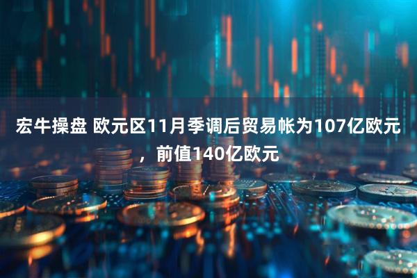 宏牛操盘 欧元区11月季调后贸易帐为107亿欧元，前值140亿欧元
