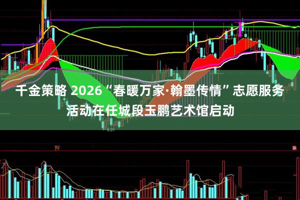 千金策略 2026“春暖万家·翰墨传情”志愿服务活动在任城段玉鹏艺术馆启动