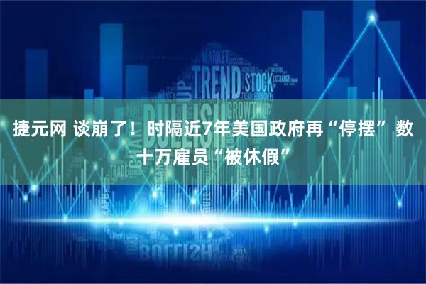 捷元网 谈崩了！时隔近7年美国政府再“停摆” 数十万雇员“被休假”