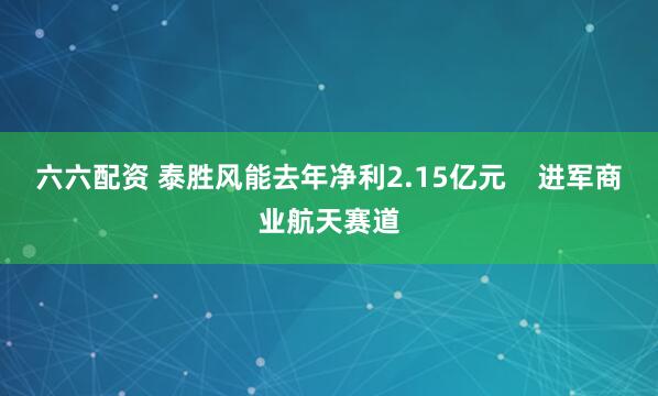 六六配资 泰胜风能去年净利2.15亿元    进军商业航天赛道