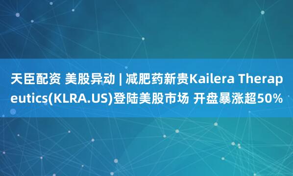 天臣配资 美股异动 | 减肥药新贵Kailera Therapeutics(KLRA.US)登陆美股市场 开盘暴涨超50%