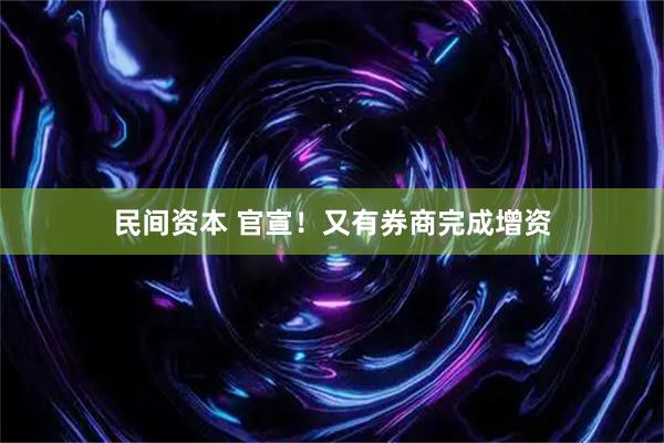 民间资本 官宣！又有券商完成增资
