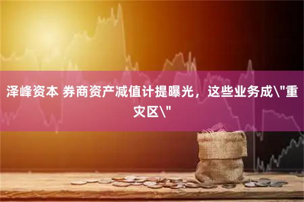 泽峰资本 券商资产减值计提曝光，这些业务成＂重灾区＂