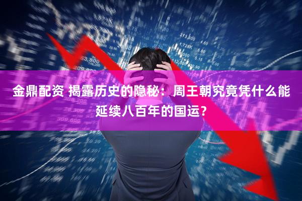 金鼎配资 揭露历史的隐秘：周王朝究竟凭什么能延续八百年的国运？