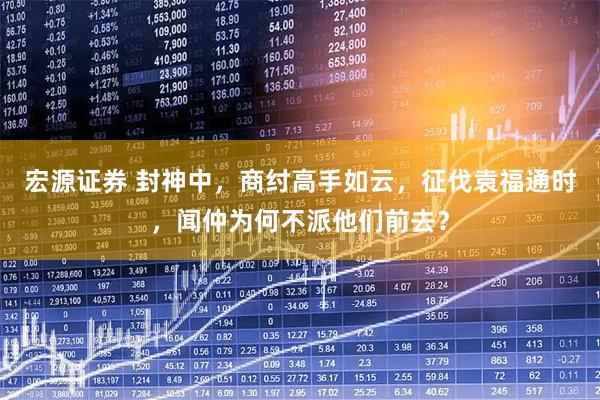 宏源证券 封神中，商纣高手如云，征伐袁福通时，闻仲为何不派他们前去？