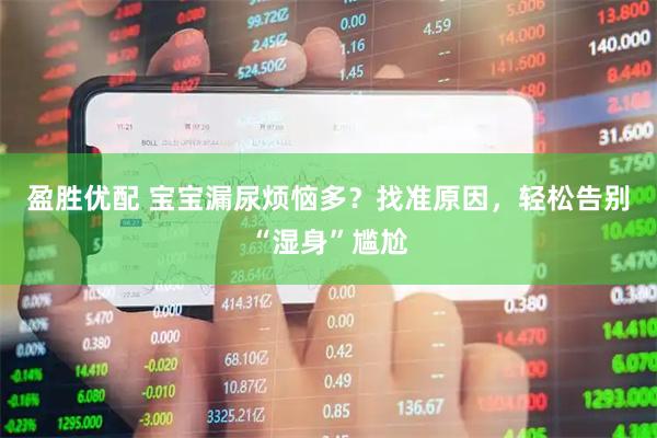 盈胜优配 宝宝漏尿烦恼多？找准原因，轻松告别“湿身”尴尬