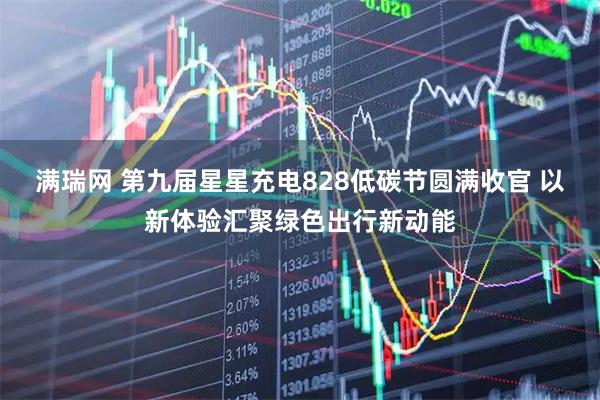 满瑞网 第九届星星充电828低碳节圆满收官 以新体验汇聚绿色出行新动能